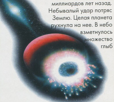 Это случилось более четырех миллиардов
лет назад. Небывалый удар потряс Землю.
Целая планета рухнула на нее. В небо взметнулось множество глыб